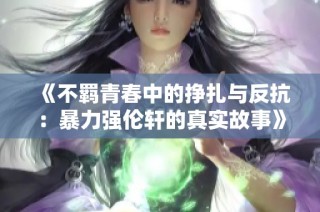 《不羁青春中的挣扎与反抗：暴力强伦轩的真实故事》