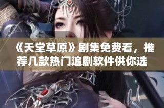 《天堂草原》剧集免费看，推荐几款热门追剧软件供你选择