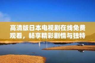 高清版日本电视剧在线免费观看，畅享精彩剧情与独特文化魅力