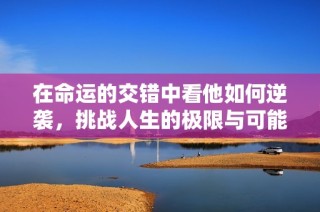 在命运的交错中看他如何逆袭，挑战人生的极限与可能性