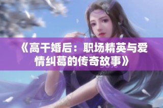 《高干婚后：职场精英与爱情纠葛的传奇故事》