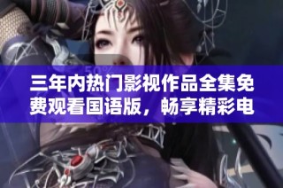 三年内热门影视作品全集免费观看国语版，畅享精彩电影时光