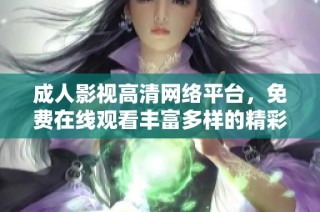 成人影视高清网络平台，免费在线观看丰富多样的精彩内容