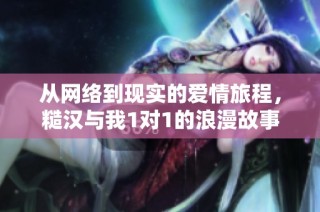 从网络到现实的爱情旅程，糙汉与我1对1的浪漫故事