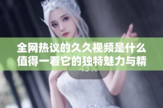 全网热议的久久视频是什么值得一看它的独特魅力与精彩内容