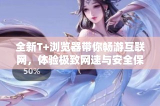 全新T+浏览器带你畅游互联网，体验极致网速与安全保护