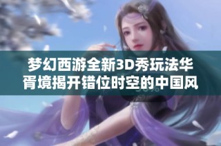 梦幻西游全新3D秀玩法华胥境揭开错位时空的中国风盛宴