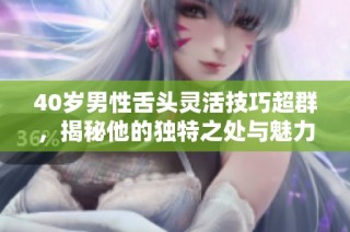 40岁男性舌头灵活技巧超群，揭秘他的独特之处与魅力所在