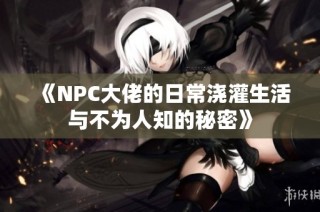 《NPC大佬的日常浇灌生活与不为人知的秘密》