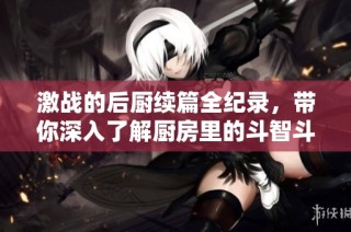 激战的后厨续篇全纪录，带你深入了解厨房里的斗智斗勇