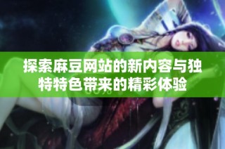 探索麻豆网站的新内容与独特特色带来的精彩体验