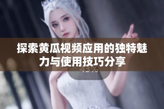 探索黄瓜视频应用的独特魅力与使用技巧分享