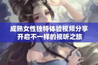 成熟女性独特体验视频分享 开启不一样的视听之旅