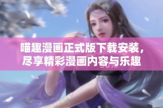 喵趣漫画正式版下载安装，尽享精彩漫画内容与乐趣