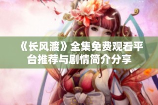 《长风渡》全集免费观看平台推荐与剧情简介分享