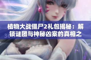 植物大战僵尸2礼包揭秘：解锁谜团与神秘凶案的真相之旅