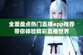 全面盘点热门直播app推荐带你体验精彩直播世界