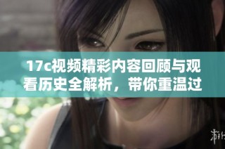17c视频精彩内容回顾与观看历史全解析，带你重温过往精彩瞬间
