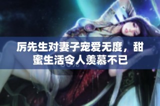 厉先生对妻子宠爱无度，甜蜜生活令人羡慕不已