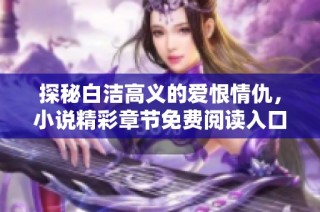 探秘白洁高义的爱恨情仇，小说精彩章节免费阅读入口分享