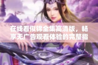 在线看似锦全集高清版，畅享无广告观看体验的完整指南