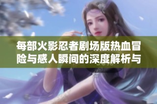 每部火影忍者剧场版热血冒险与感人瞬间的深度解析与回顾