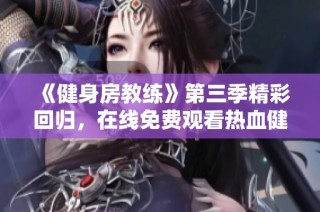 《健身房教练》第三季精彩回归，在线免费观看热血健身挑战和生活剧情