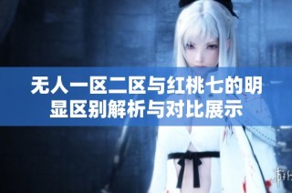 无人一区二区与红桃七的明显区别解析与对比展示