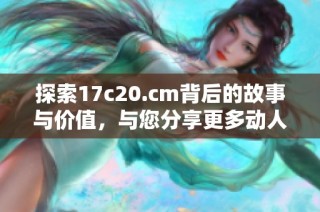 探索17c20.cm背后的故事与价值，与您分享更多动人的细节与启发。
