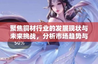 聚焦铜材行业的发展现状与未来挑战，分析市场趋势与潜在机遇
