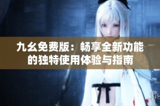 九幺免费版：畅享全新功能的独特使用体验与指南