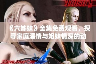 《六姊妹》全集免费观看，探寻家庭温情与姐妹情深的动人故事