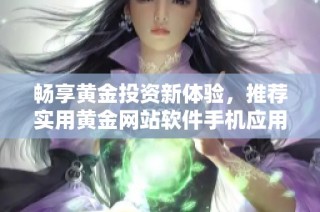 畅享黄金投资新体验，推荐实用黄金网站软件手机应用程序