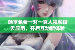 畅享免费一对一真人视频聊天应用，开启互动新体验
