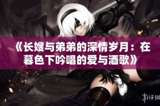 《长嫂与弟弟的深情岁月：在暮色下吟唱的爱与酒歌》