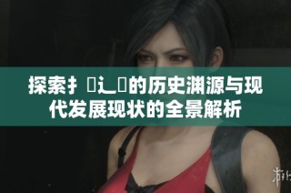 探索扌喿辶畐的历史渊源与现代发展现状的全景解析