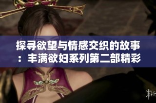 探寻欲望与情感交织的故事：丰满欲妇系列第二部精彩回顾