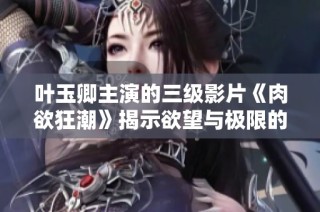 叶玉卿主演的三级影片《肉欲狂潮》揭示欲望与极限的深度探讨
