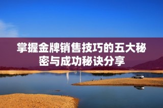 掌握金牌销售技巧的五大秘密与成功秘诀分享