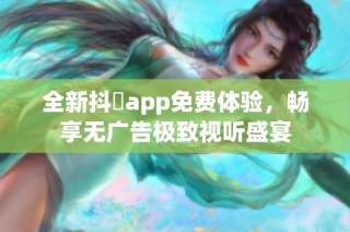 全新抖抈app免费体验，畅享无广告极致视听盛宴