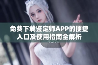 免费下载鉴定师APP的便捷入口及使用指南全解析