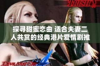 探寻甜蜜恋曲 适合夫妻二人共赏的经典港片爱情剧推荐