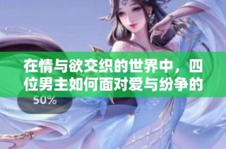 在情与欲交织的世界中，四位男主如何面对爱与纷争的纠葛与考验