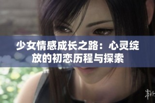 少女情感成长之路：心灵绽放的初恋历程与探索