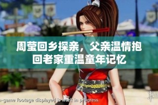 周莹回乡探亲，父亲温情抱回老家重温童年记忆