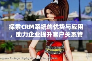探索CRM系统的优势与应用，助力企业提升客户关系管理效率