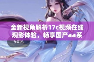 全新视角解析17c视频在线观影体验，畅享国产aa系列精彩内容