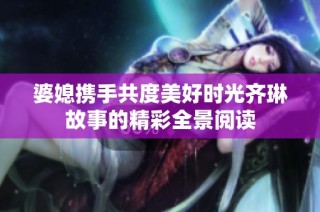婆媳携手共度美好时光齐琳故事的精彩全景阅读