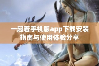 一起看手机版app下载安装指南与使用体验分享