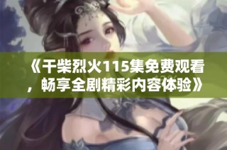 《干柴烈火115集免费观看，畅享全剧精彩内容体验》等你来发现！
